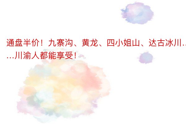 通盘半价！九寨沟、黄龙、四小姐山、达古冰川……川渝人都能享受！