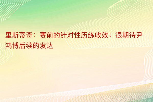 里斯蒂奇：赛前的针对性历练收效；很期待尹鸿博后续的发达