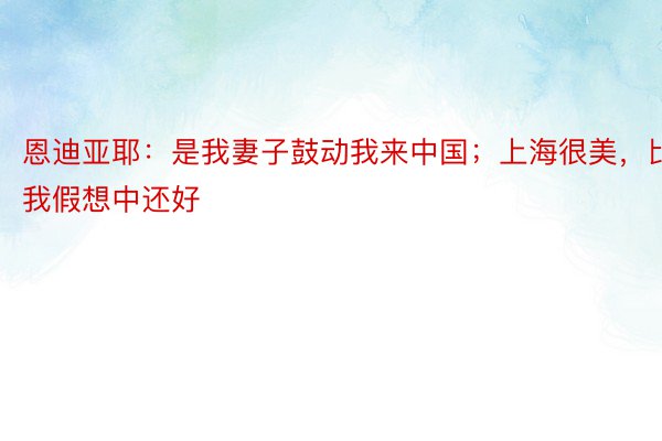 恩迪亚耶：是我妻子鼓动我来中国；上海很美，比我假想中还好