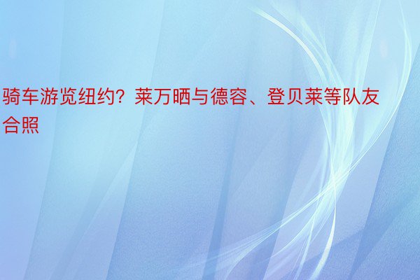 骑车游览纽约？莱万晒与德容、登贝莱等队友合照