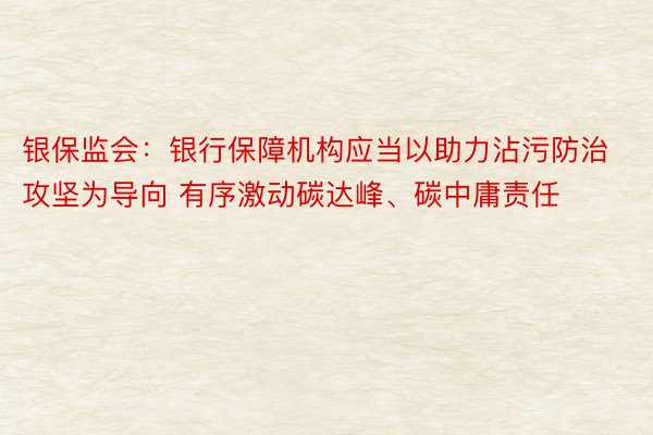 银保监会：银行保障机构应当以助力沾污防治攻坚为导向 有序激动碳达峰、碳中庸责任