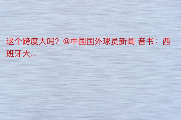 这个跨度大吗？@中国国外球员新闻 音书：西班牙大...