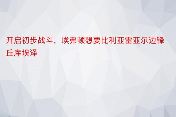 开启初步战斗，埃弗顿想要比利亚雷亚尔边锋丘库埃泽