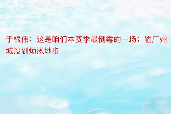 于根伟：这是咱们本赛季最倒霉的一场；输广州城没到烦懑地步