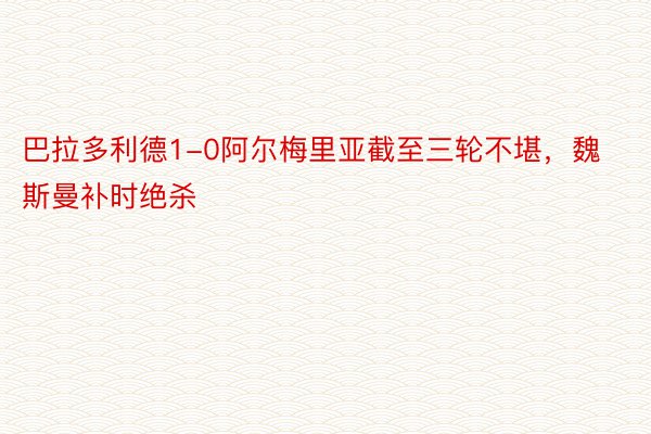 巴拉多利德1-0阿尔梅里亚截至三轮不堪，魏斯曼补时绝杀