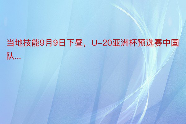 当地技能9月9日下昼，U-20亚洲杯预选赛中国队...