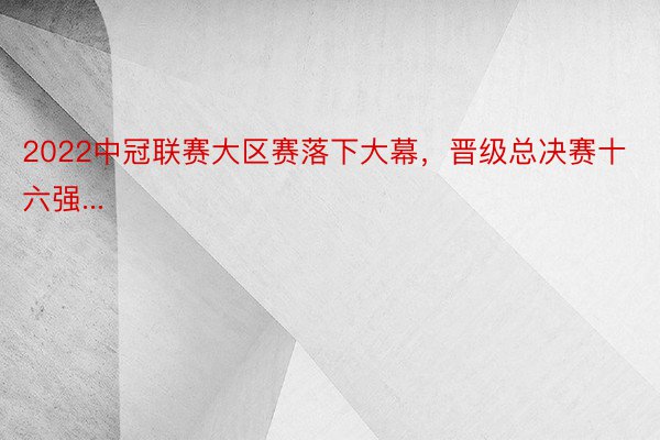 2022中冠联赛大区赛落下大幕，晋级总决赛十六强...