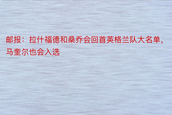 邮报：拉什福德和桑乔会回首英格兰队大名单，马奎尔也会入选