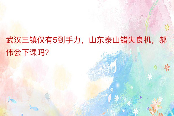 武汉三镇仅有5到手力，山东泰山错失良机，郝伟会下课吗？