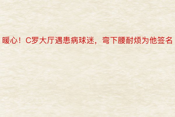 暖心！C罗大厅遇患病球迷，弯下腰耐烦为他签名