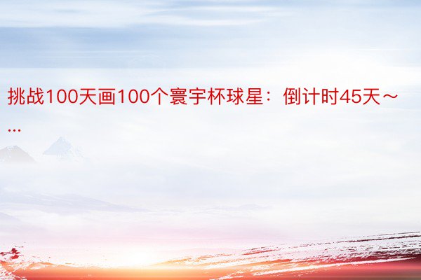 挑战100天画100个寰宇杯球星：倒计时45天～...