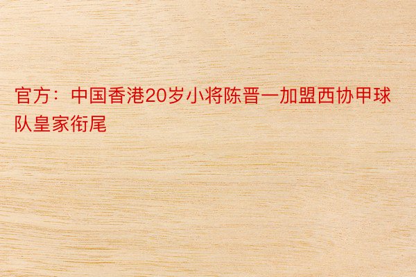 官方：中国香港20岁小将陈晋一加盟西协甲球队皇家衔尾