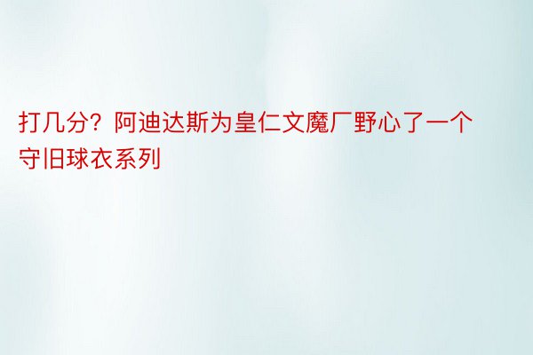 打几分？阿迪达斯为皇仁文魔厂野心了一个守旧球衣系列