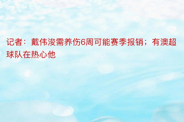 记者：戴伟浚需养伤6周可能赛季报销；有澳超球队在热心他