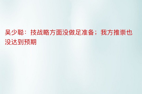 吴少聪：技战略方面没做足准备；我方推崇也没达到预期