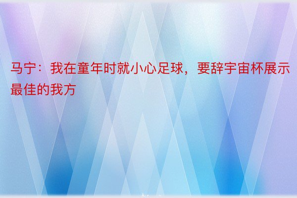 马宁：我在童年时就小心足球，要辞宇宙杯展示最佳的我方