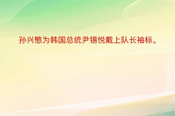 孙兴慜为韩国总统尹锡悦戴上队长袖标。