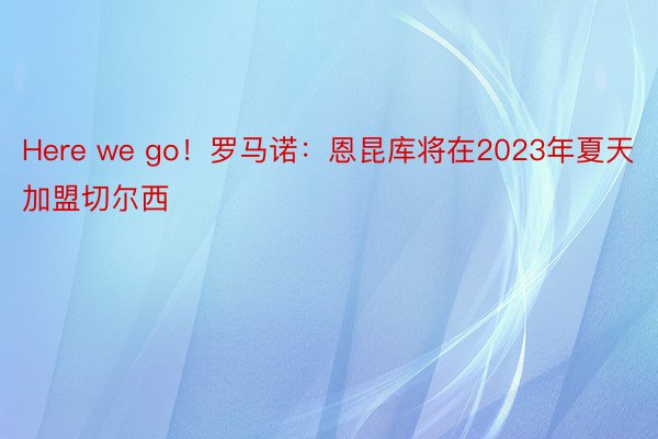 Here we go！罗马诺：恩昆库将在2023年夏天加盟切尔西