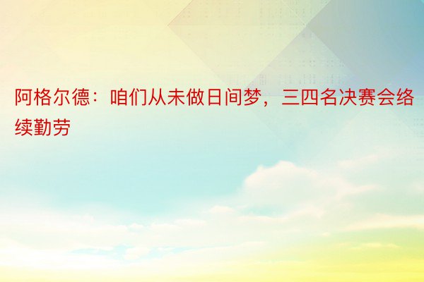 阿格尔德：咱们从未做日间梦，三四名决赛会络续勤劳