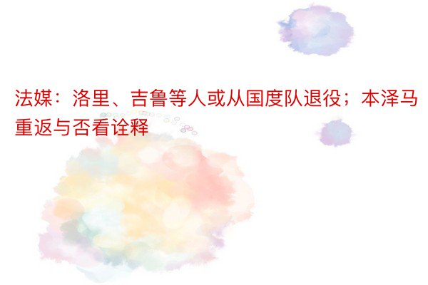 法媒：洛里、吉鲁等人或从国度队退役；本泽马重返与否看诠释