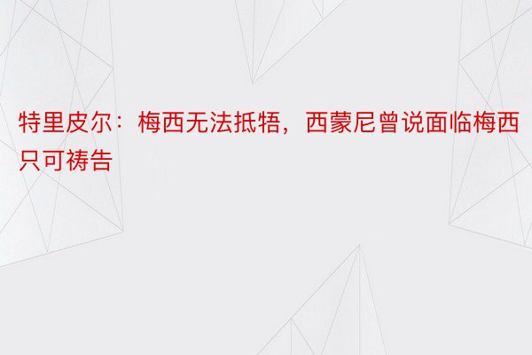 特里皮尔：梅西无法抵牾，西蒙尼曾说面临梅西只可祷告