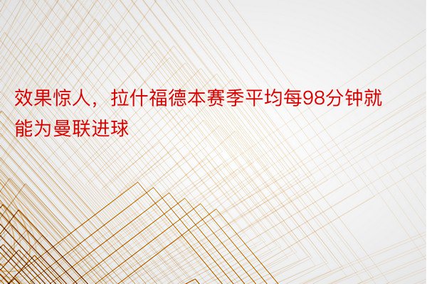 效果惊人，拉什福德本赛季平均每98分钟就能为曼联进球