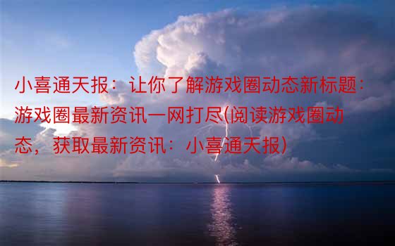 小喜通天报：让你了解游戏圈动态新标题：游戏圈最新资讯一网打尽(阅读游戏圈动态，获取最新资讯：小喜通天报)