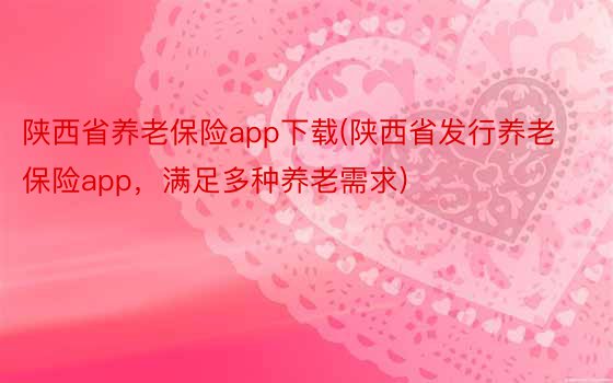 陕西省养老保险app下载(陕西省发行养老保险app，满足多种养老需求)